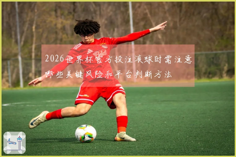 2026世界杯官方投注滚球时需注意哪些关键风险和平台判断方法