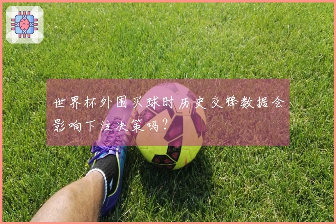 世界杯外围买球时历史交锋数据会影响下注决策吗？