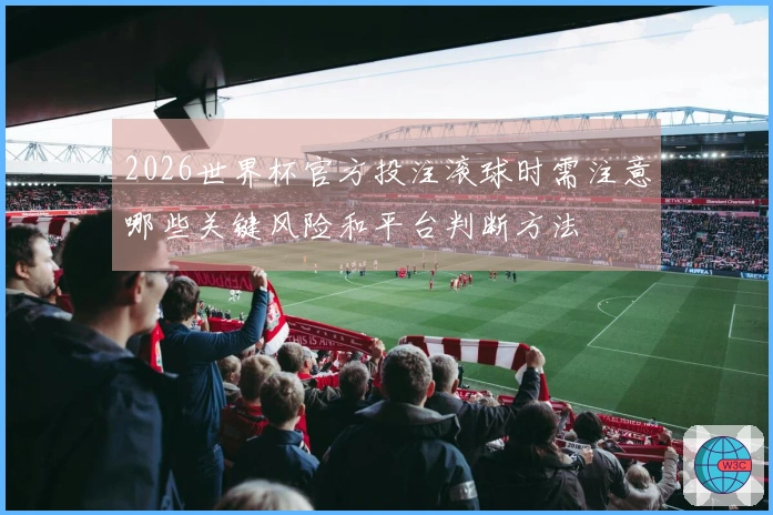 2026世界杯官方投注滚球时需注意哪些关键风险和平台判断方法